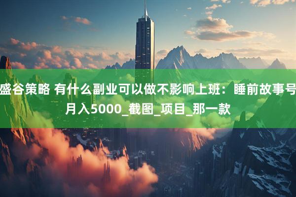 盛谷策略 有什么副业可以做不影响上班：睡前故事号月入5000_截图_项目_那一款
