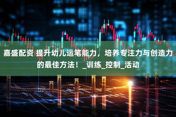 嘉盛配资 提升幼儿运笔能力，培养专注力与创造力的最佳方法！_训练_控制_活动