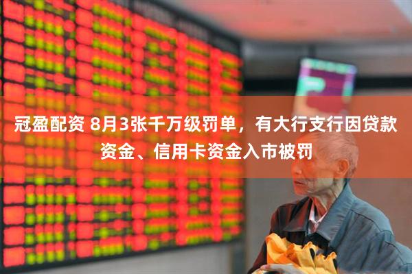 冠盈配资 8月3张千万级罚单，有大行支行因贷款资金、信用卡资金入市被罚
