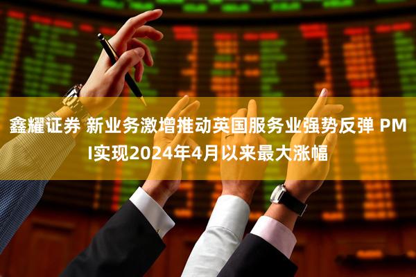 鑫耀证券 新业务激增推动英国服务业强势反弹 PMI实现2024年4月以来最大涨幅