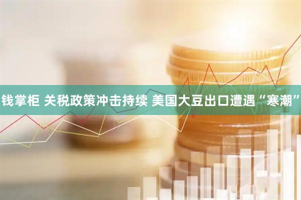 钱掌柜 关税政策冲击持续 美国大豆出口遭遇“寒潮”
