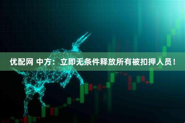 优配网 中方：立即无条件释放所有被扣押人员！