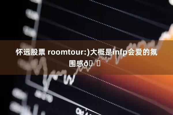 怀远股票 roomtour:)大概是infp会爱的氛围感🏠