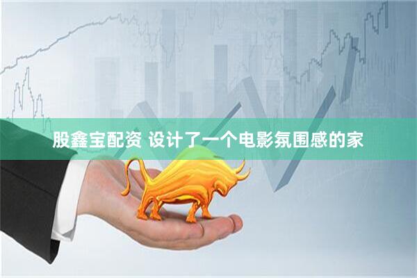 股鑫宝配资 设计了一个电影氛围感的家